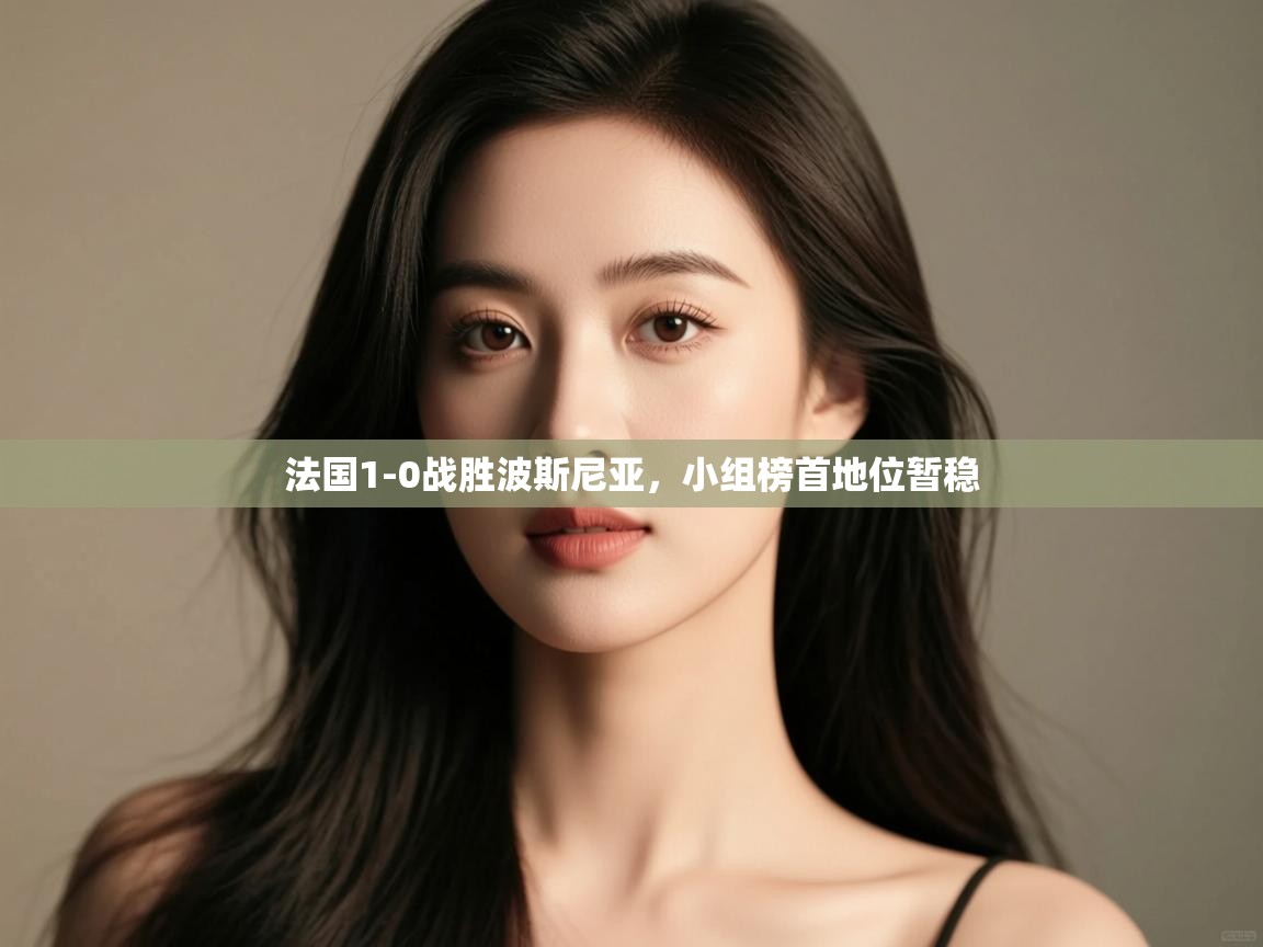 法国1-0战胜波斯尼亚,小组榜首地位暂稳 第1张