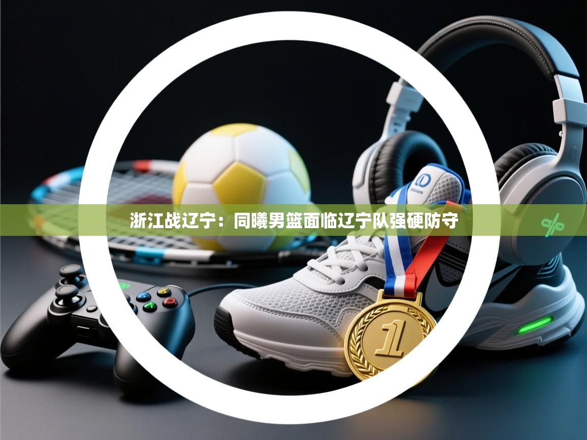 浙江战辽宁:同曦男篮面临辽宁队强硬防守 第1张
