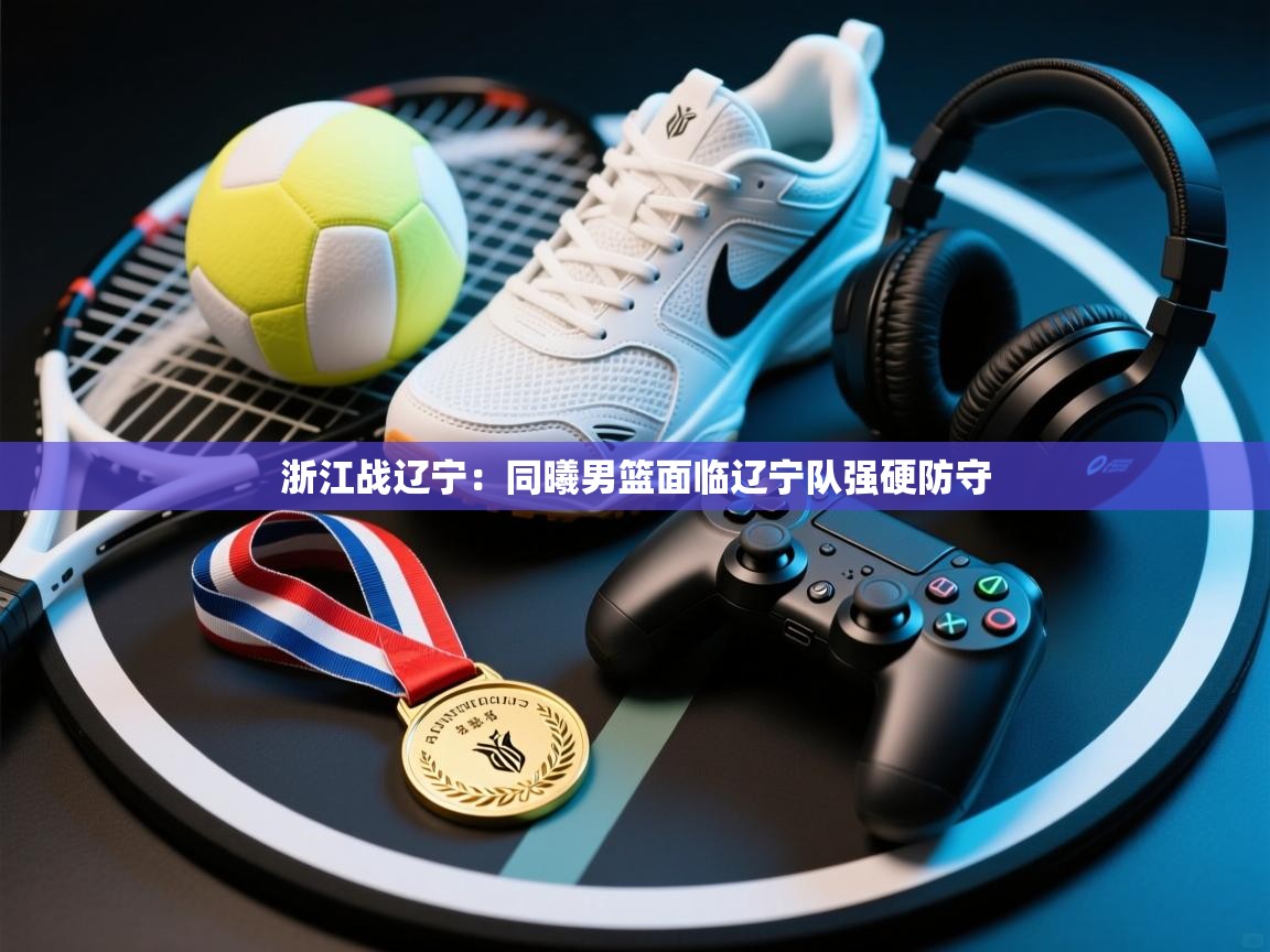 浙江战辽宁:同曦男篮面临辽宁队强硬防守 第2张