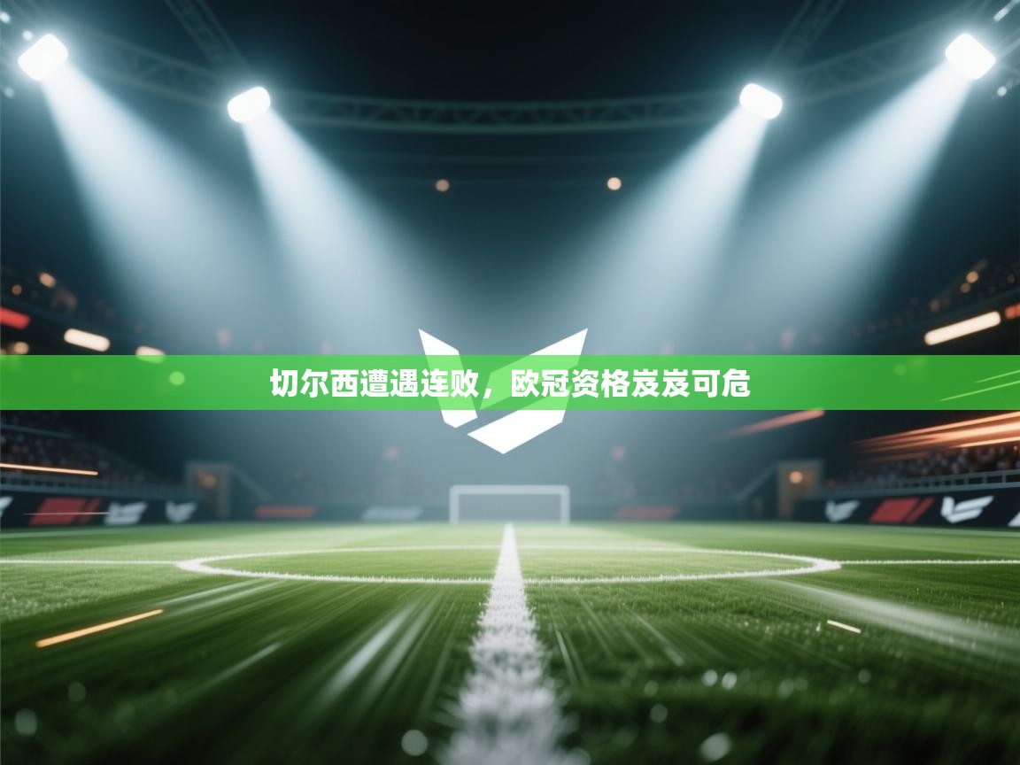 切尔西遭遇连败，欧冠资格岌岌可危  第1张