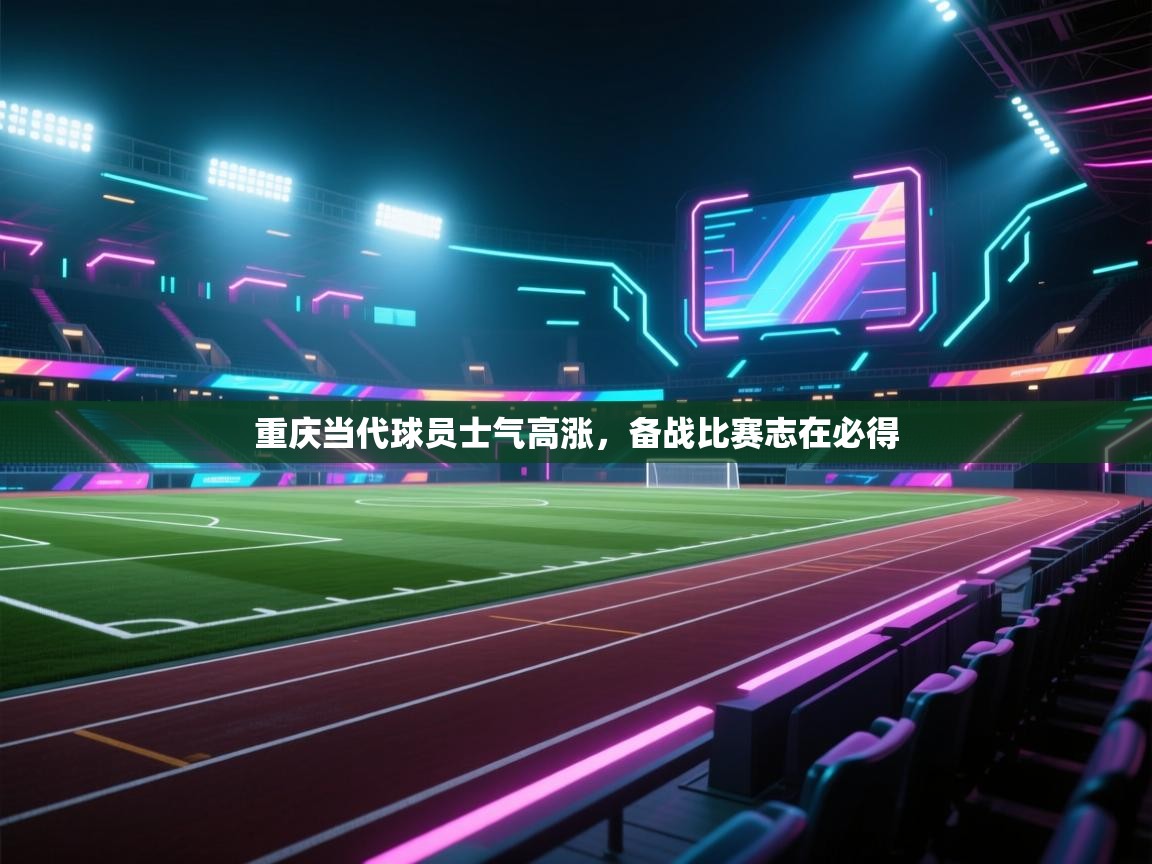 重庆当代球员士气高涨，备战比赛志在必得  第2张