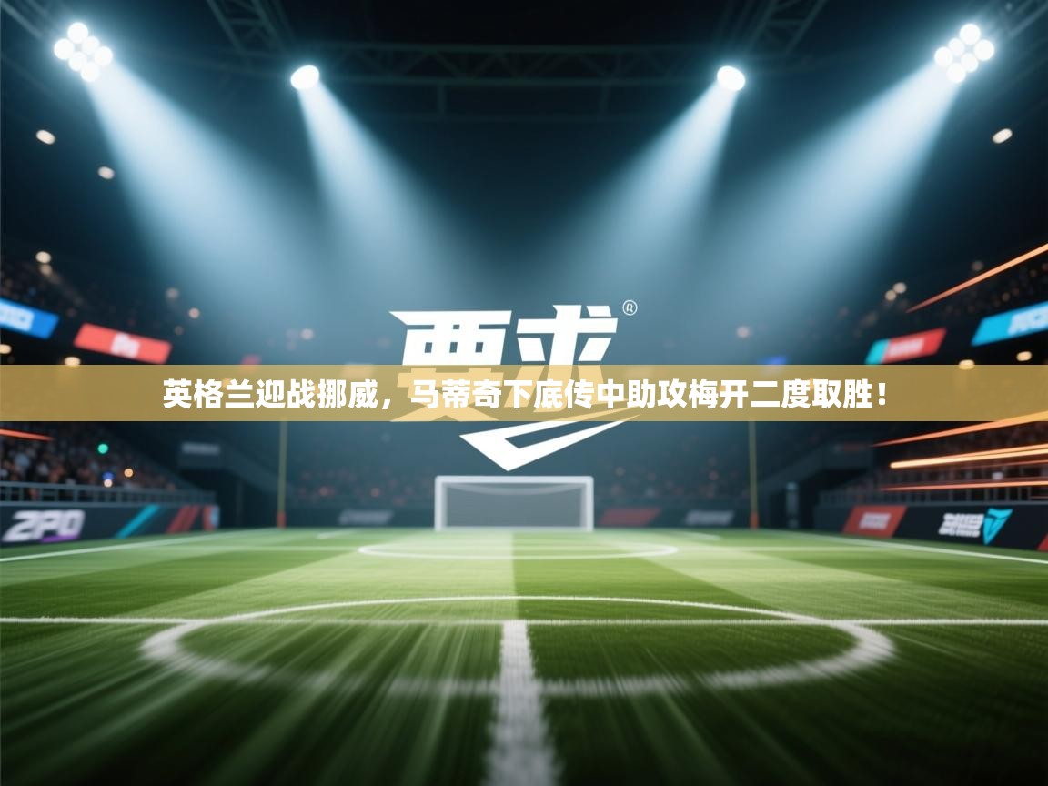 英格兰迎战挪威,马蒂奇下底传中助攻梅开二度取胜! 第2张