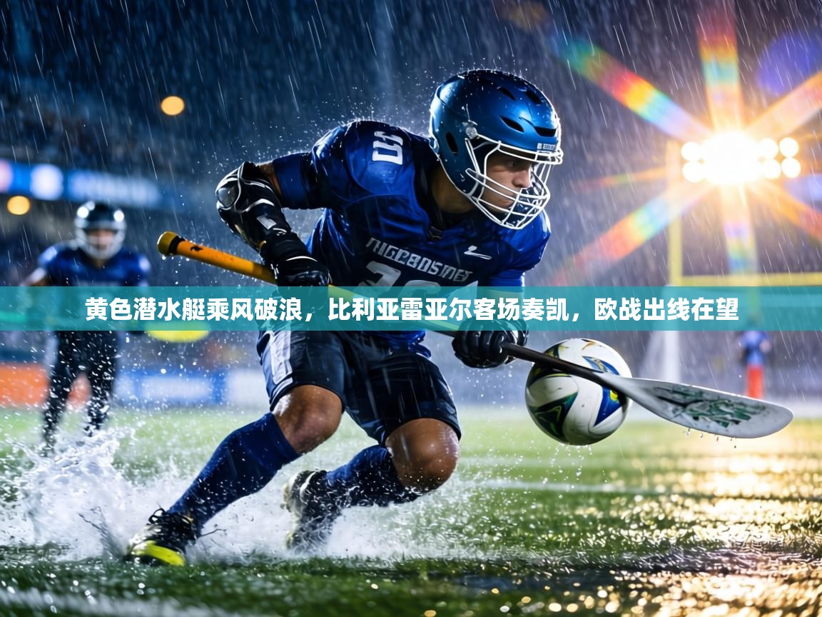 黄色潜水艇乘风破浪，比利亚雷亚尔客场奏凯，欧战出线在望  第1张