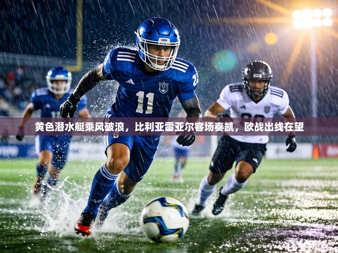 黄色潜水艇乘风破浪，比利亚雷亚尔客场奏凯，欧战出线在望  第2张