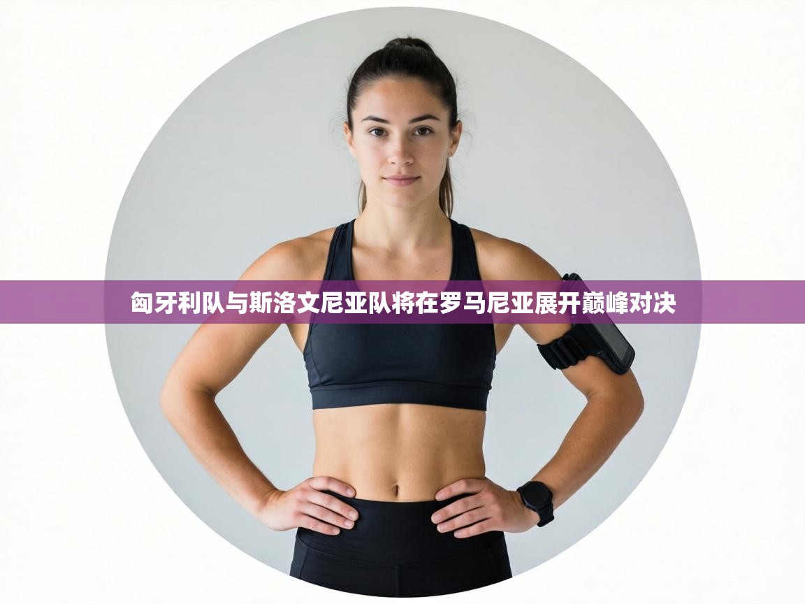 匈牙利队与斯洛文尼亚队将在罗马尼亚展开巅峰对决 第2张